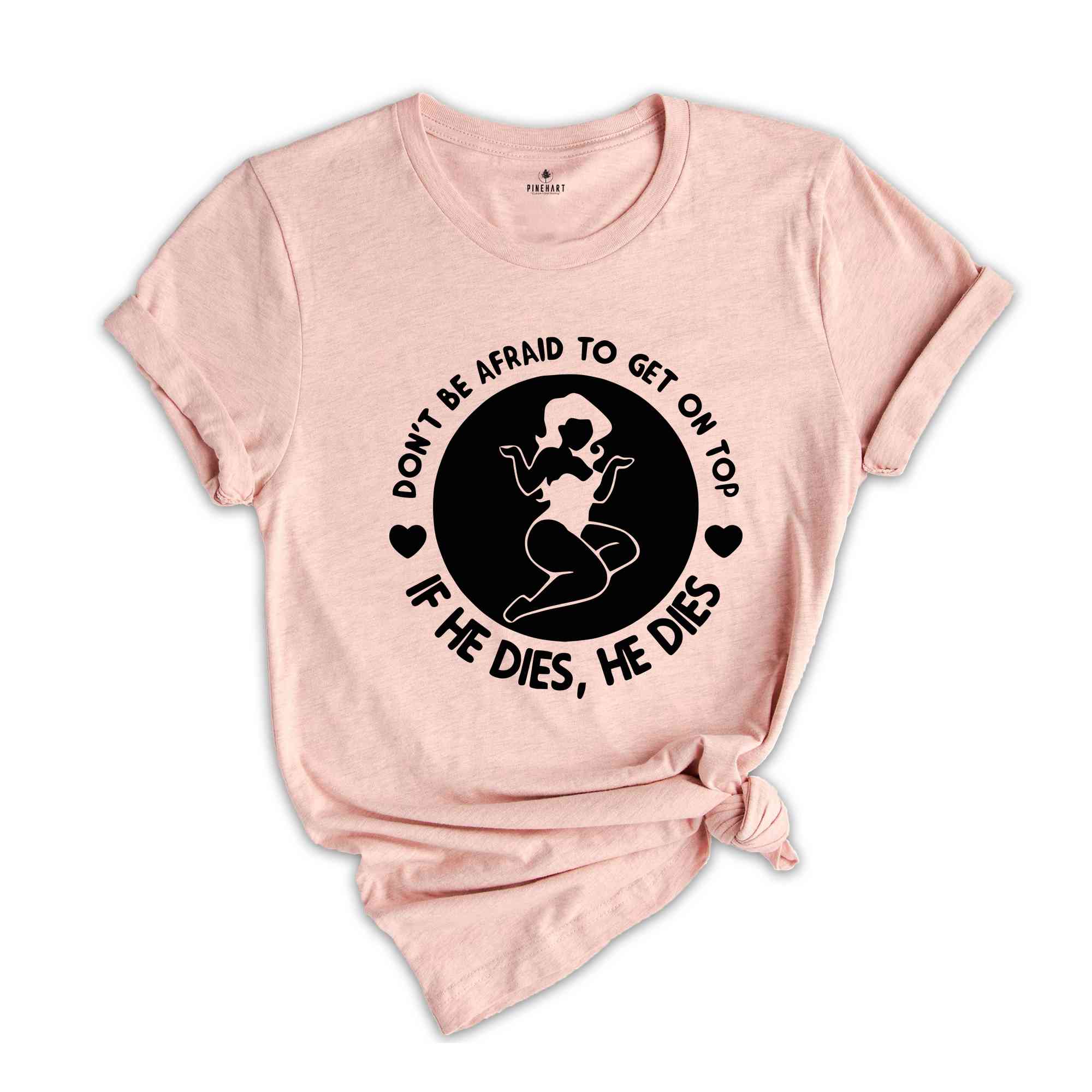 Don't Be Afraid To Get On Top If He Dies He Dies Shirt, Girl Power T-Shirt, If He Dies He Dies Tee, Get On Top Shirt, Adult Humor Tee