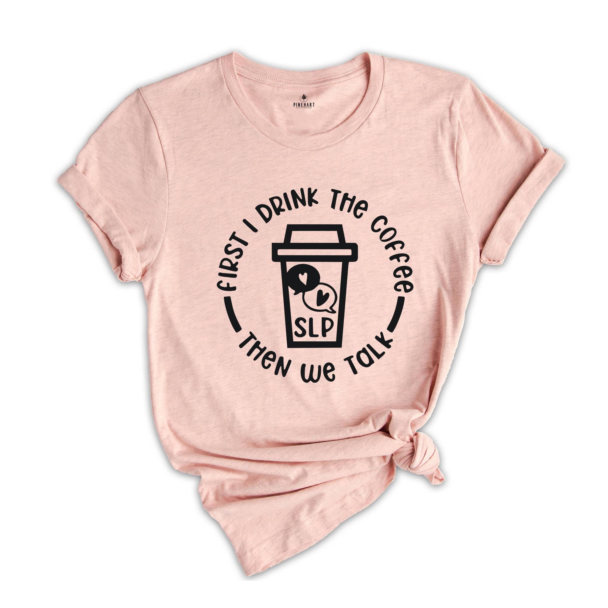 First I Drink The Coffee Then We Talk T-Shirt, Speech Language Pathologist Shirt, Speech Therapy Shirt, SLP Shirt, SLP Gift