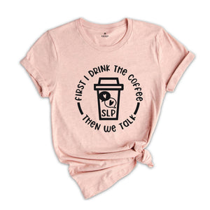 First I Drink The Coffee Then We Talk T-Shirt, Speech Language Pathologist Shirt, Speech Therapy Shirt, SLP Shirt, SLP Gift