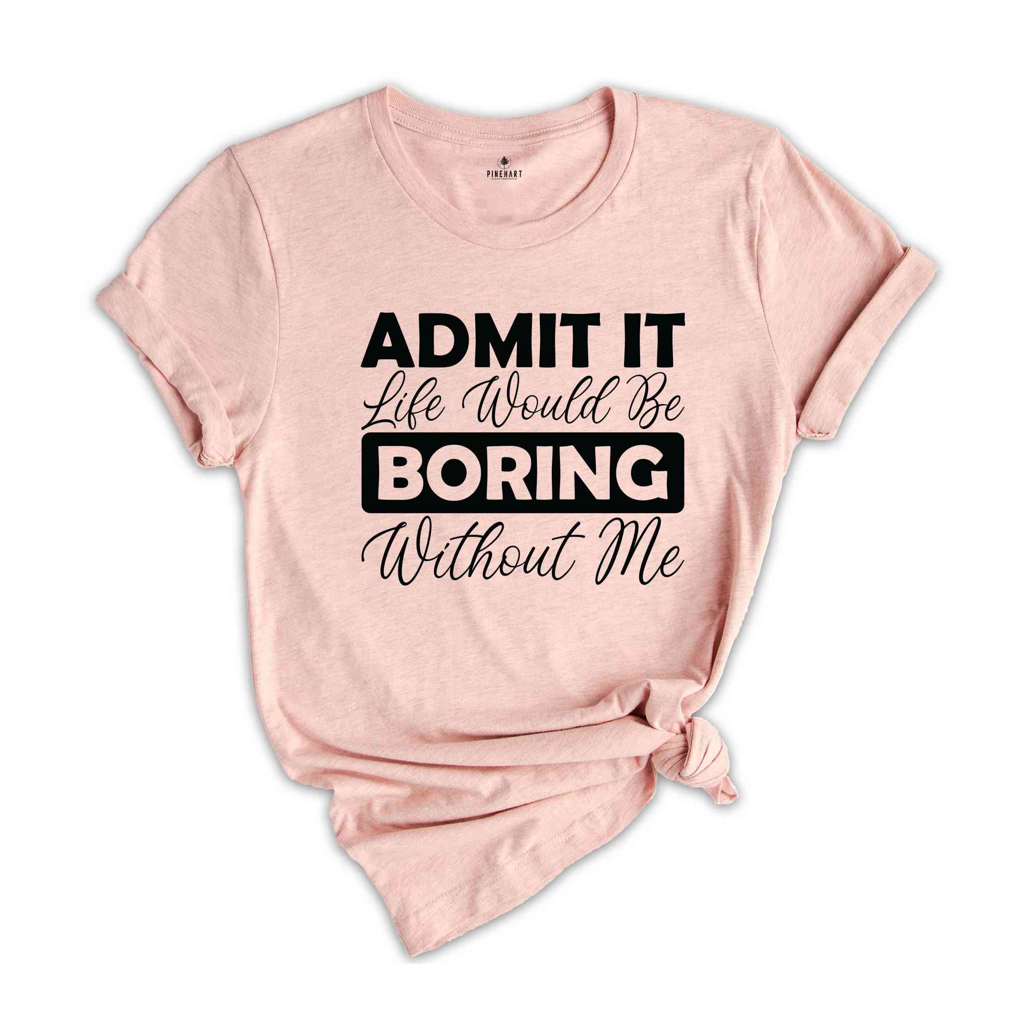 Admit It Life Would Be Boring Without Me Shirt, Funny Saying Shirt, Sarcastic Shirt, Funny Sarcastic Shirt