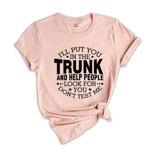 I'll Put You In The Trunk And Help People Look For You Don’t Test Me Shirt, Funny Shirt, Sarcastic Shirt, Funny Sayings Shirt