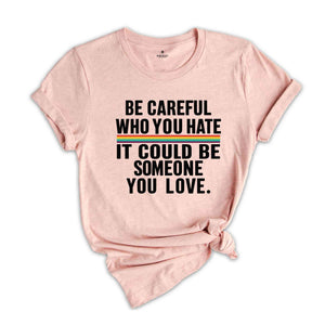 Be Careful Who You Hate It Could Be Someone You Love T-Shirt, Pride Rainbow Shirt, Equality Pride Shirt, LGBT Pride Shirt, LGBTQ Shirt