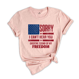 Sorry I Can't Hear You Over The Sound Of My Freedom Shirt, Independence T-Shirt, American Flag Shirt, USA Shirt, Patriot Shirt