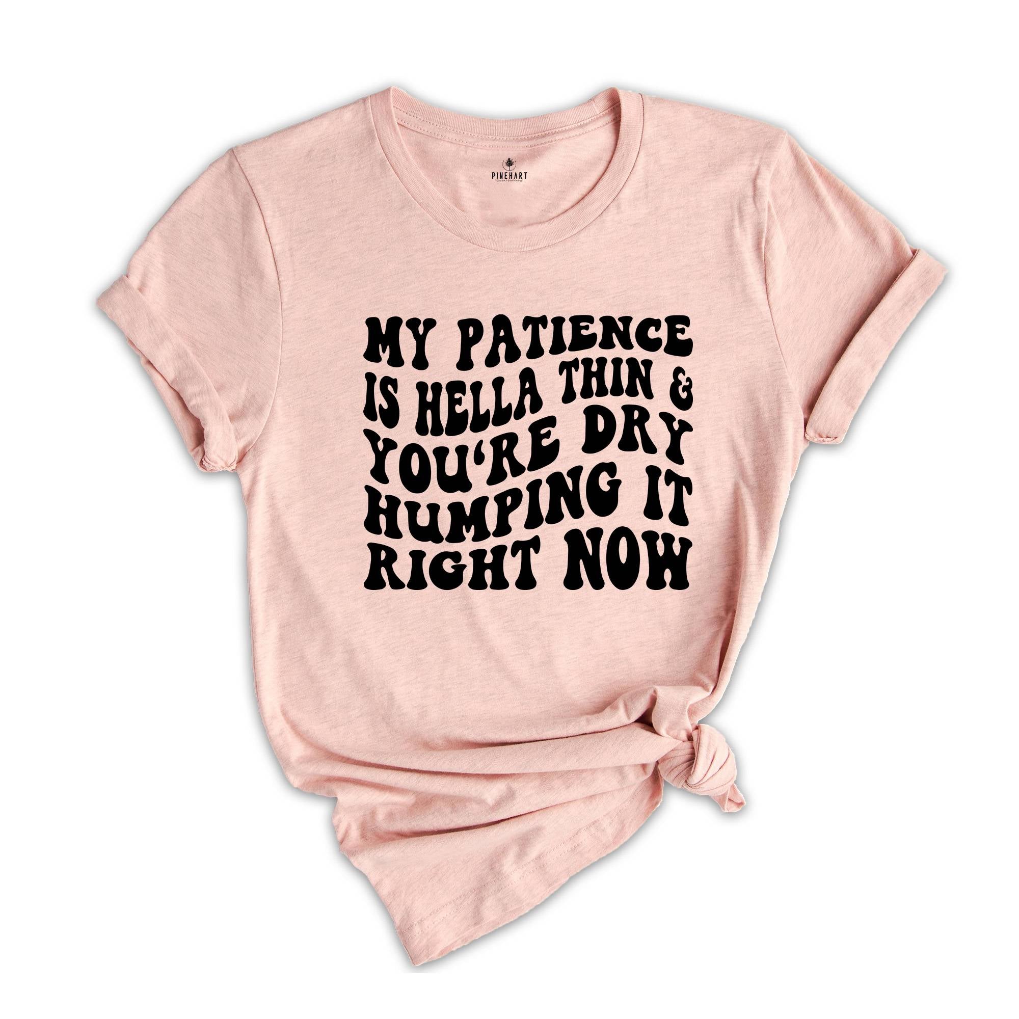 My Patience Is Hella Thin & You're Dry Humping it Right Now Shirt, Adult Humor Shirt, Strong Women Shirt, Motivational Shirt