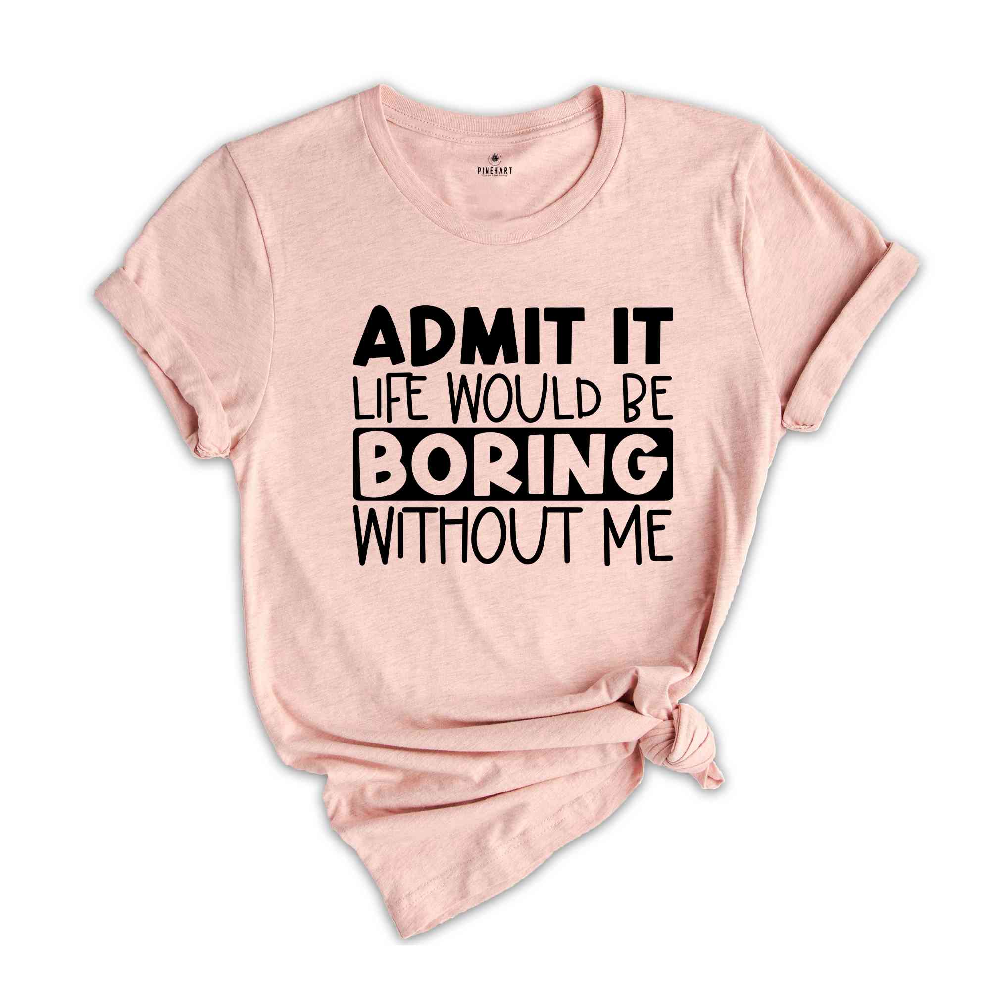 Admit It Life Would Be Boring Without Me Tshirt, Admit It Shirt, Joke Tshirt, Boring Shirt, Friend Shirt, Saying Tee