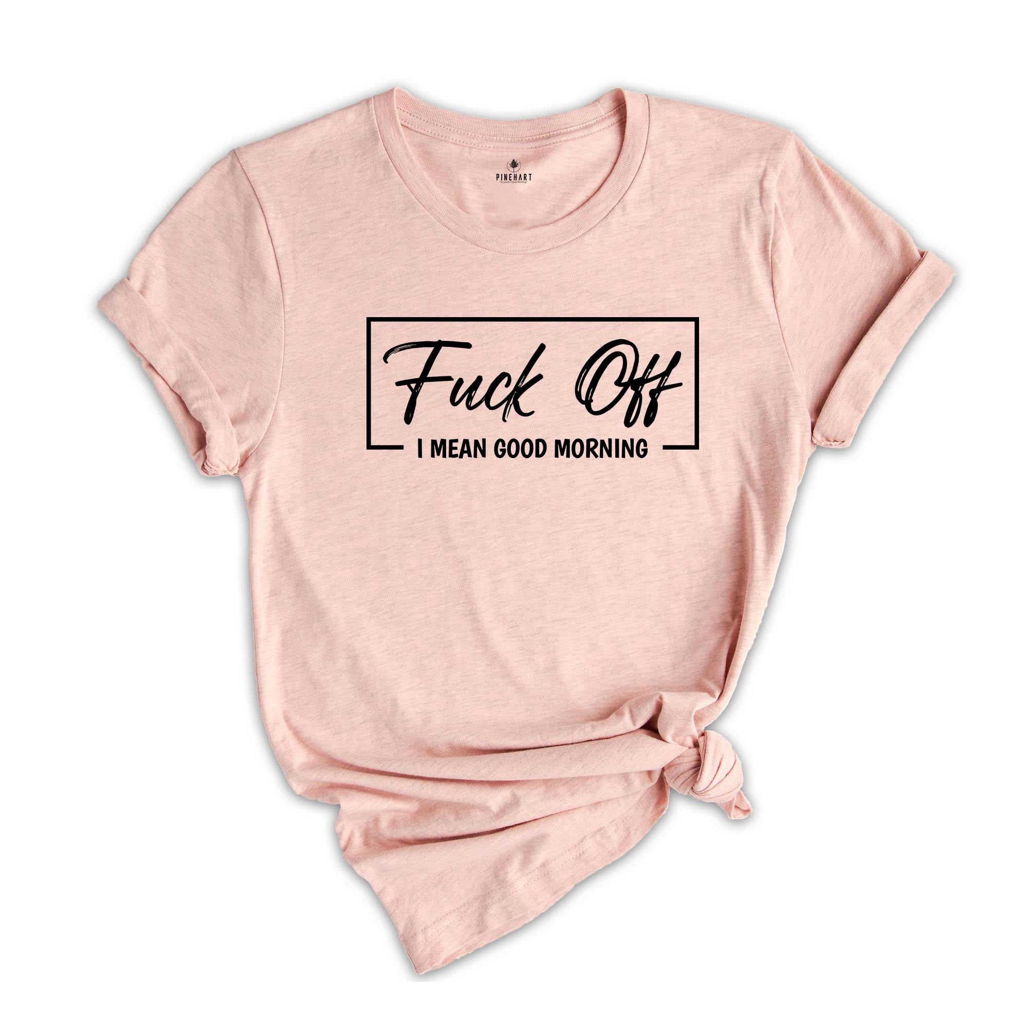 Fuck Off I mean Good Morning Shirt, Sarcastic Tee, Funny Shirt, Offensive Shirts, Good Morning Shirt