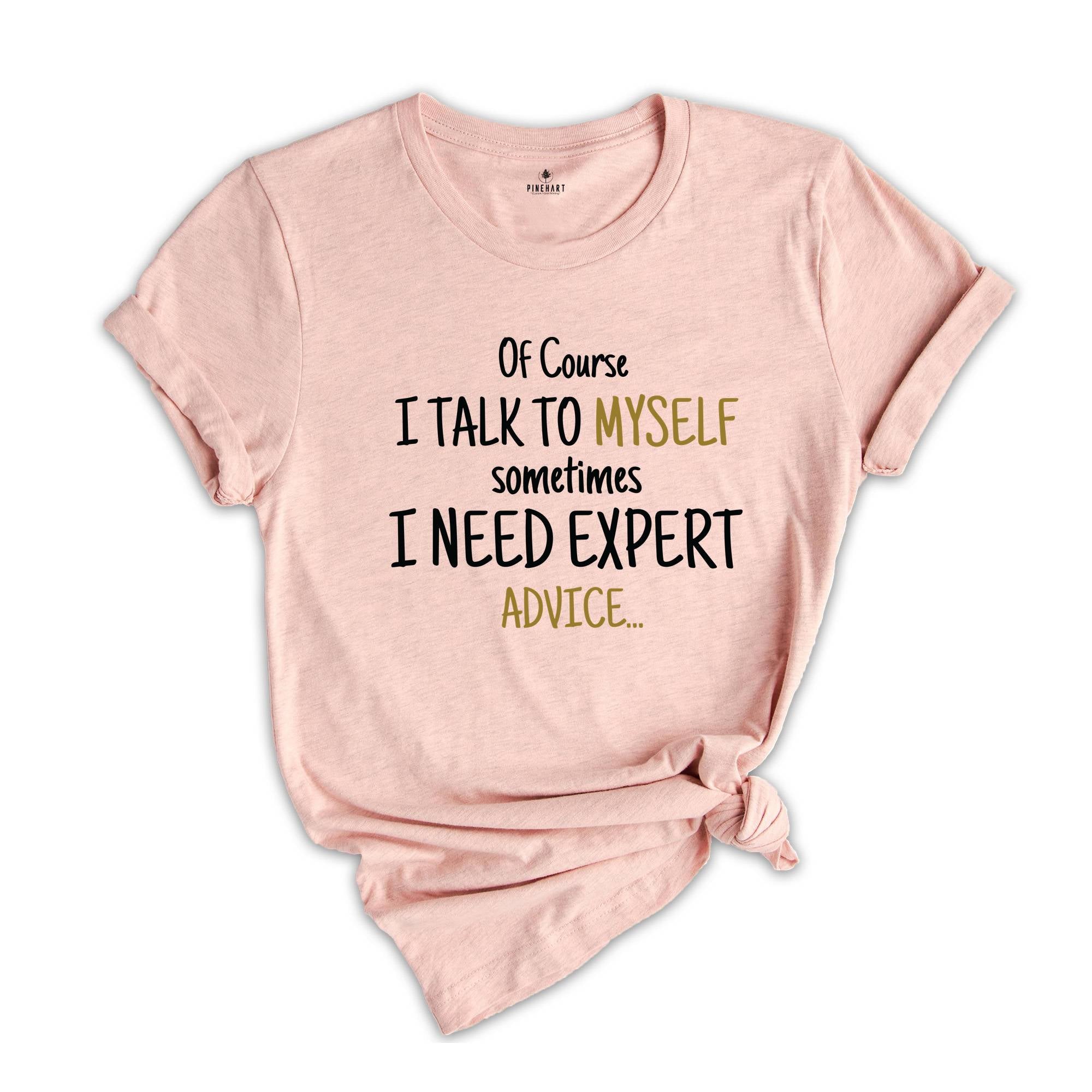 Of Course I Talk To Myself Shirt, Sometimes I Need Expert Advice Shirt, Funny Quote Shirt, Rude Sarcastic Shirt, Humorous Shirt, Funny Shirt