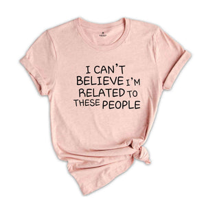 I Can't Believe I'm Related To These People, Funny Family Shirt, Humor Family Gift, Coworker Gift, Gift for Friend