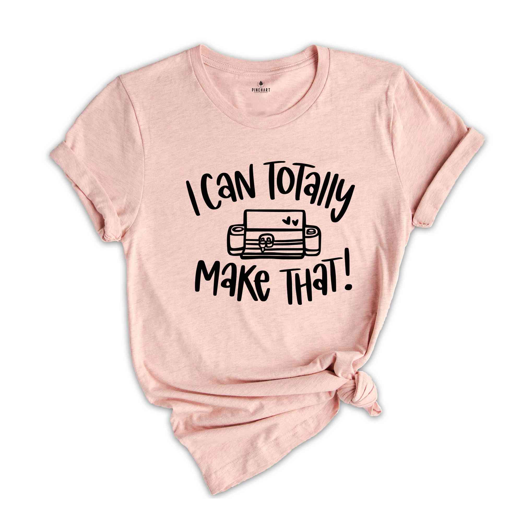 I Can Totally Make That, Craft Room Tee, Crafter Shirt, Crafting Shirt, Shirt for Women, Crafter Quote, Cutting Machine, Cricut lover Tee