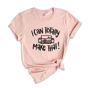 I Can Totally Make That, Craft Room Tee, Crafter Shirt, Crafting Shirt, Shirt for Women, Crafter Quote, Cutting Machine, Cricut lover Tee