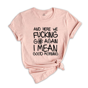 And Here We Fucking Go Again I Mean Good Morning Shirt, Funny Morning Sarcastic, Sarcastic Sun, Motivational T-Shirt, Positive Vibes Shirt