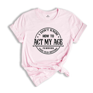 I Don't Know How To Act My Age Shirt, I've Never Been This Old Before Shirt, Birthday Funny Humor Friends Family Shirt, Sarcasm Shirt