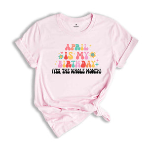 April Is My Birthday Shirt, Yes The Whole Month T-Shirt, Birthday Tee, Birthday Day Gift, Birth Months T-Shirts