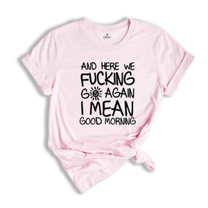 And Here We Fucking Go Again I Mean Good Morning Shirt, Funny Morning Sarcastic, Sarcastic Sun, Motivational T-Shirt, Positive Vibes Shirt