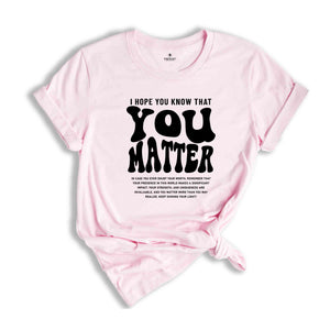 I Hope You Know That You Matter Shirt, Mental Health Shirt, Kindness Shirt, Positive Anxiety Shirt, Motivational Shirt