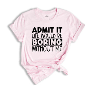 Admit It Life Would Be Boring Without Me Tshirt, Admit It Shirt, Joke Tshirt, Boring Shirt, Friend Shirt, Saying Tee