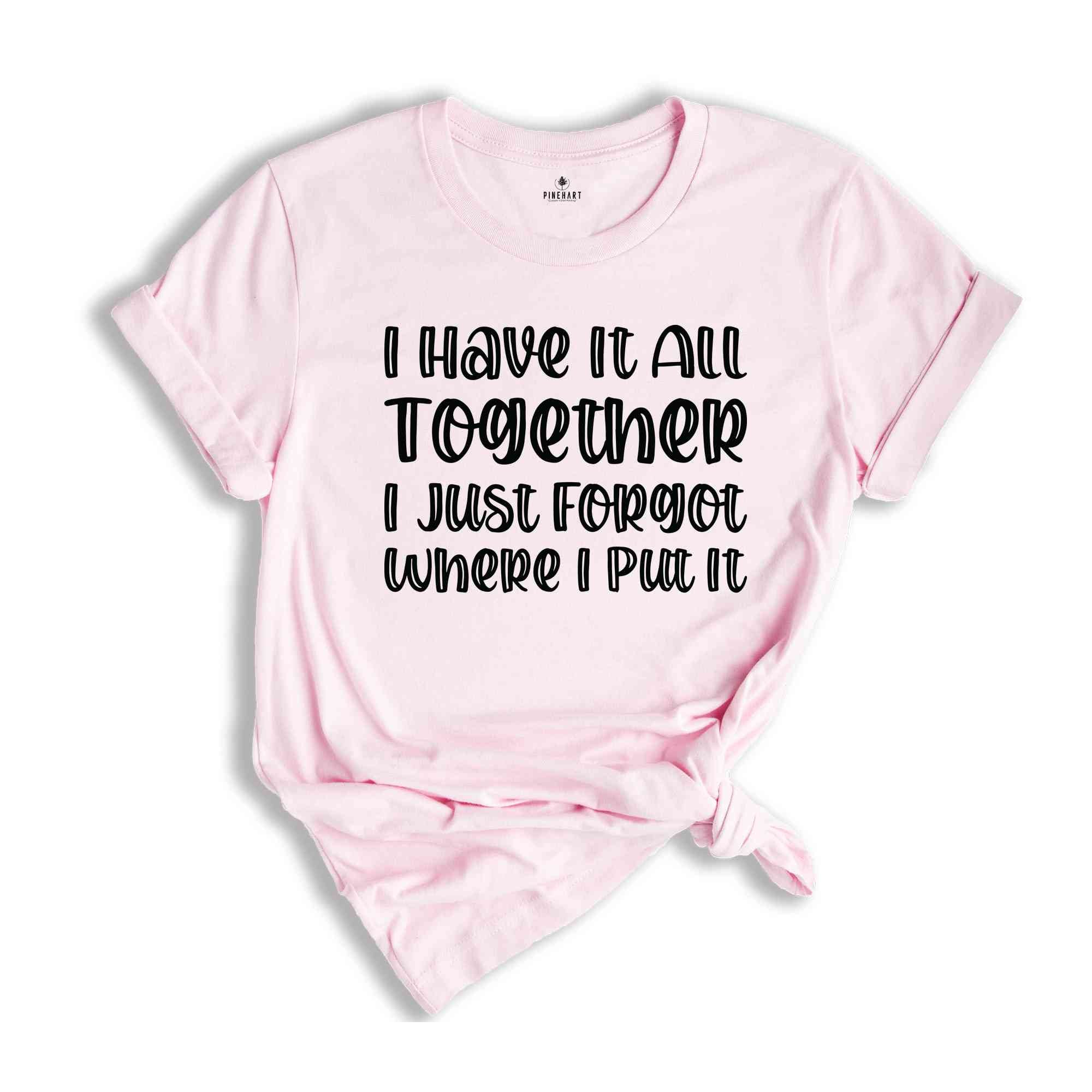 I Got It All Together I Just Forgot Where I Put It Shirt, Sarcastic Saying Shirt, Funny Quote Shirt, Mom Life Shirt, I Have It All Shirt