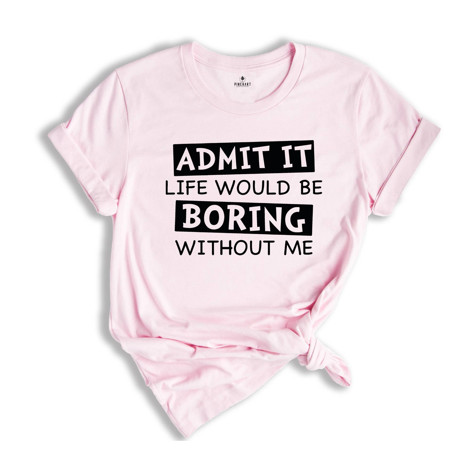 Admit It Life Would Be Boring Without Me Shirt, Life Without Me Funny Shirt, Sarcastic Birthday Shirt, Sarcastic Gift Tee