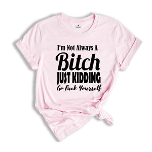 I Am Not Always A Bitch Just Kidding Go Fuck Yourself Shirt, Sarcastic Saying Shirt, Bitchy Person Tee, Sarcasm Queen Shirt