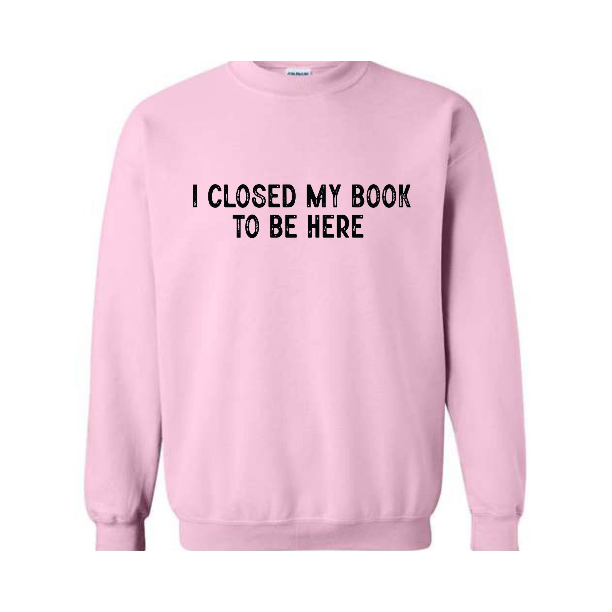 I Closed My Book To Be Here Sweatshirt, Bookworm Sweatshirt, Book Lover Hoodie, Bookish Gifts, Funny Teacher Shirt