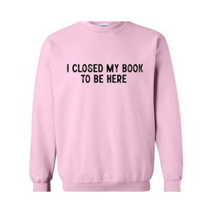 I Closed My Book To Be Here Sweatshirt, Bookworm Sweatshirt, Book Lover Hoodie, Bookish Gifts, Funny Teacher Shirt