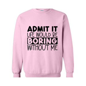 Admit It Life Would Be Boring Without Me Sweatshirt, Love Self Sweatshirt, Funny Quote