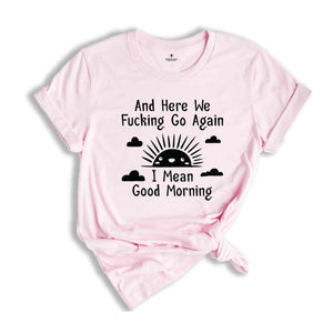 And Here We Fucking Go Again I Mean Good Morning Shirt, Inspirational Shirt, Funny Shirt, Sarcastic Shirt, Sunny Morning Shirt