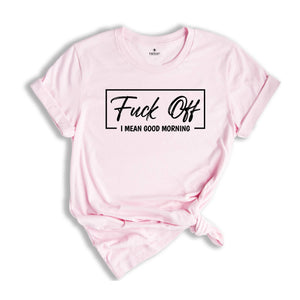 Fuck Off I mean Good Morning Shirt, Sarcastic Tee, Funny Shirt, Offensive Shirts, Good Morning Shirt