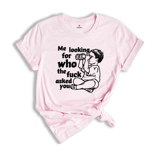 Me Looking For Who The Fuck Asked You Shirt, Funny Shirt, Humor Shirt, Funny Sayings Shirt, Sarcastic Shirt, Funny Tee, Meme Shirt