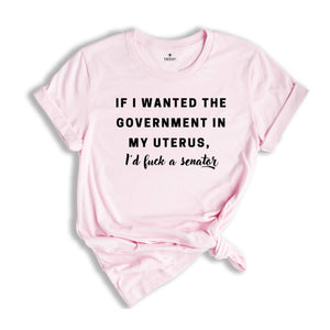 If I wanted the Government in my Uterus I would Have F*cked a Senator Shirt, Pro Choice Tee, Texas Protest Shirt, Women's Rights Shirt