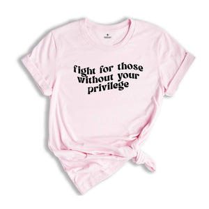 Fight for Those Without Your Privilege Shirt, Feminist Shirt, Equality Shirt, Human Rights Shirt, Anti Racism Shirt