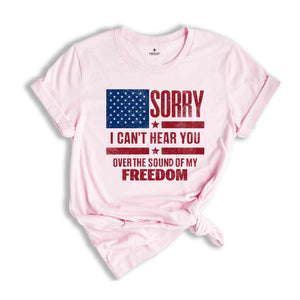 Sorry I Can't Hear You Over The Sound Of My Freedom Shirt, Independence T-Shirt, American Flag Shirt, USA Shirt, Patriot Shirt