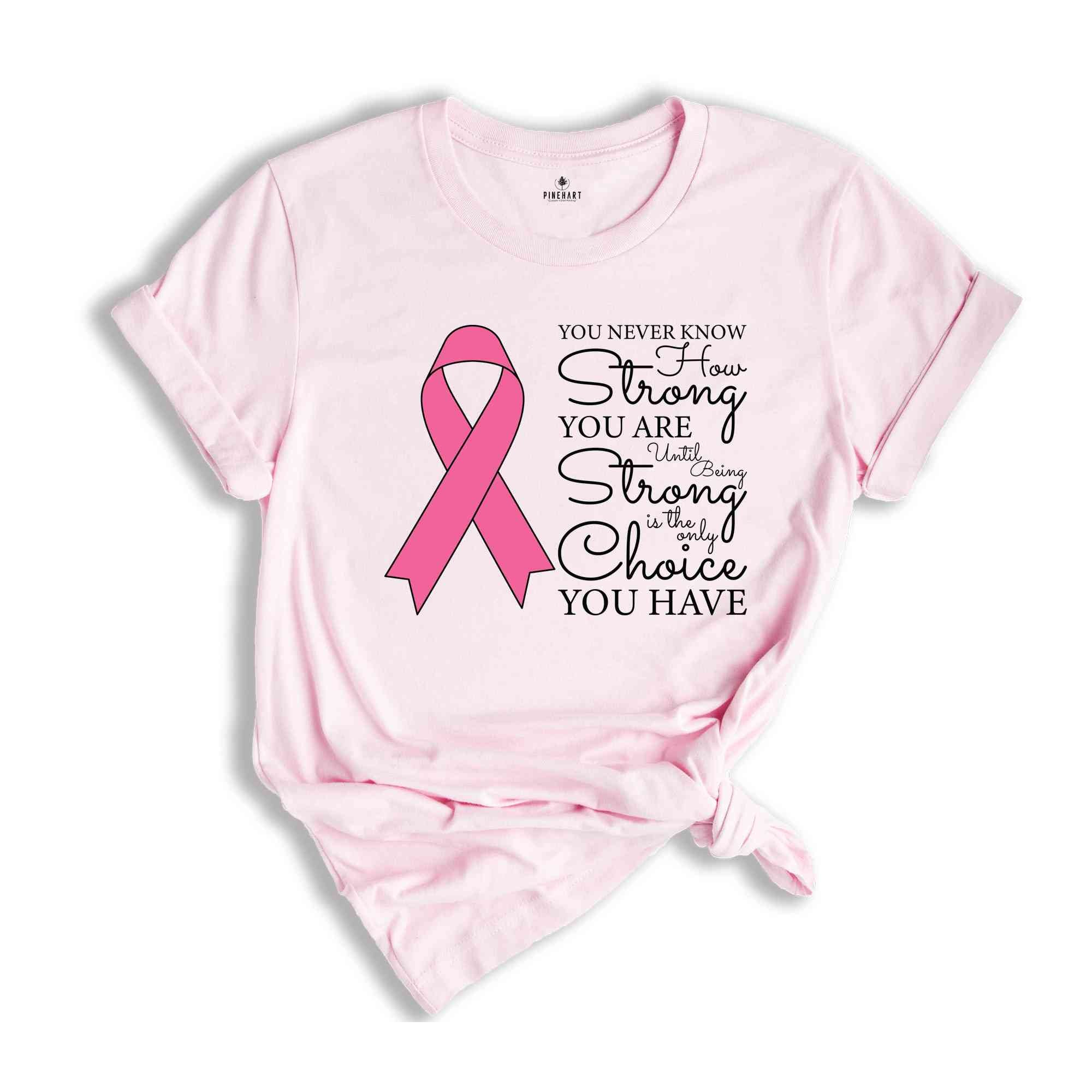 You Never Know How Strong You Are Until Being Strong Is The Only Choice You Have Shirt, Breast Cancer Shirt, Cancer Awareness Shirt