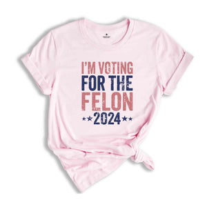 I'm Voting For The Felon Shirt, Trump Shirt, Trump 2024 Shirt, Make America Great Again, Political Shirt, 2024 Election Shirt