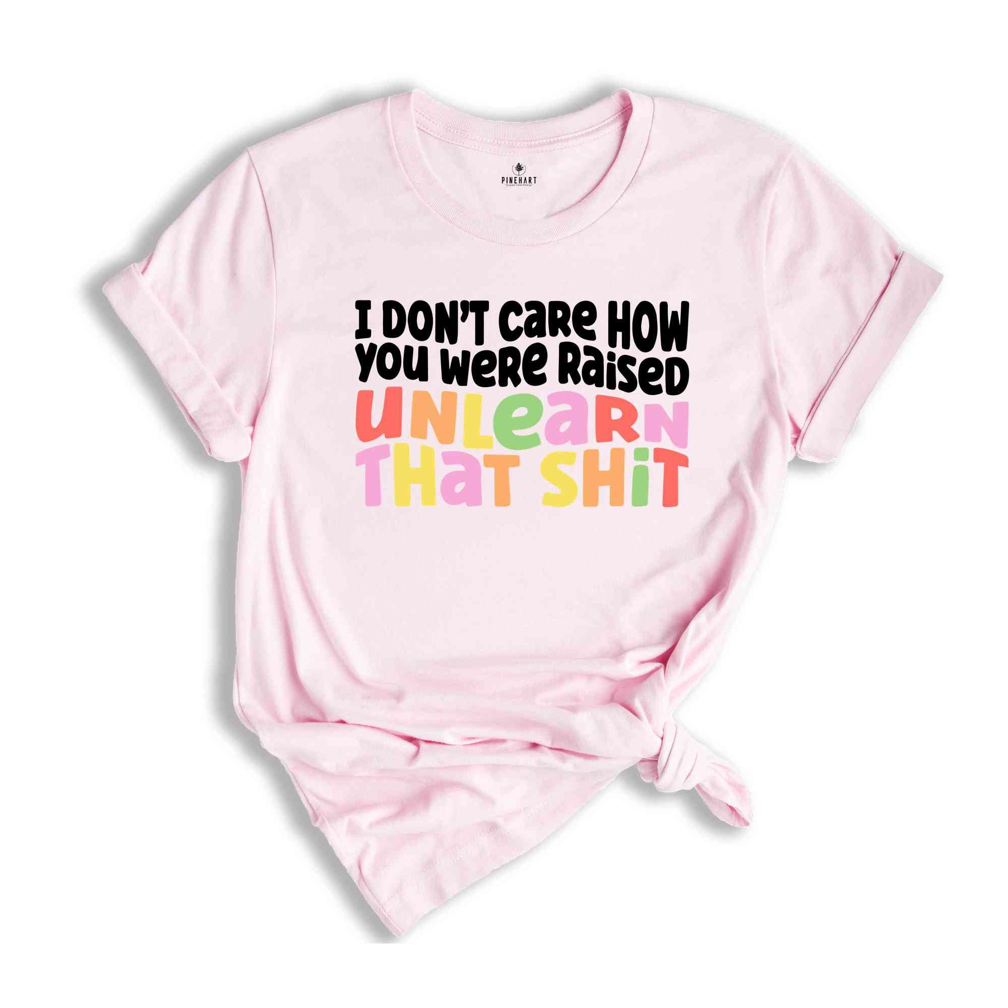 I Don't Care How You Were Raised Unlearn That Shit Shirt, Human Rights, Pride Shirt, Trans Pride, Equal Rights, Funny Saying Shirt