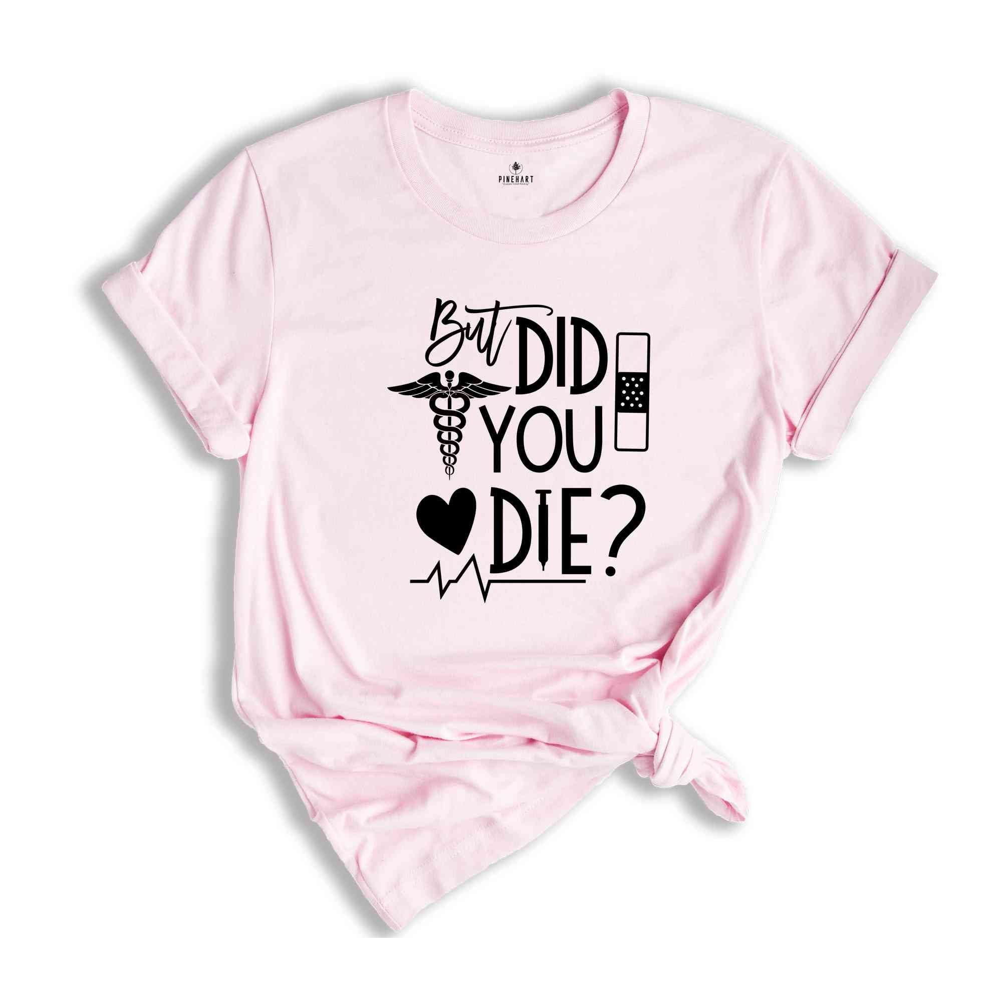 But Did You Die Shirt,Funny Nurse Shirt, Nursing Shirt, Nurse School Shirt, Gift For Nurse, Nurse Life Shirt, Nurse Week Shirt