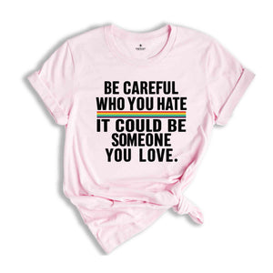 Be Careful Who You Hate It Could Be Someone You Love T-Shirt, Pride Rainbow Shirt, Equality Pride Shirt, LGBT Pride Shirt, LGBTQ Shirt