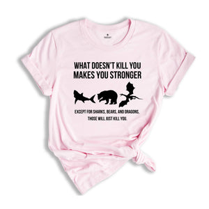 What Doesn’t Kill You Makes You Stronger Shirt, Except For Sharks Bears and Dragons Those Will Just Kill You T-shirt, Funny Birthday Gift