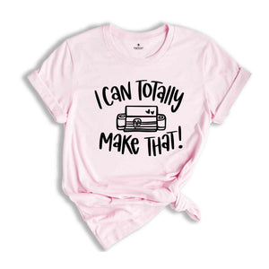 I Can Totally Make That, Craft Room Tee, Crafter Shirt, Crafting Shirt, Shirt for Women, Crafter Quote, Cutting Machine, Cricut lover Tee