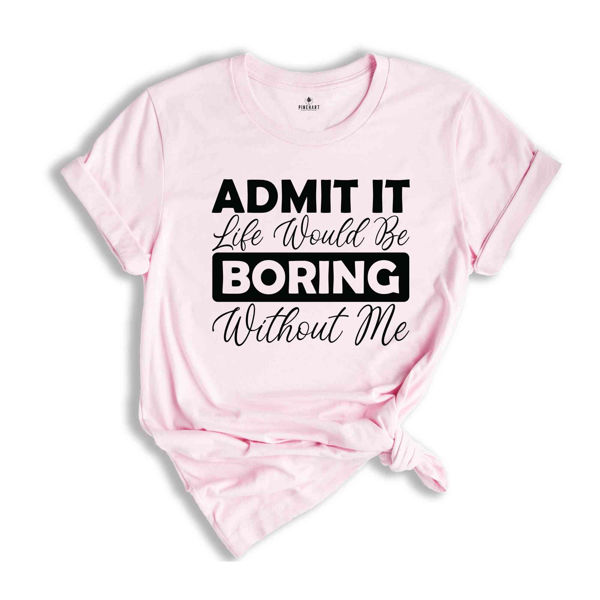 Admit It Life Would Be Boring Without Me Shirt, Funny Saying Shirt, Sarcastic Shirt, Funny Sarcastic Shirt