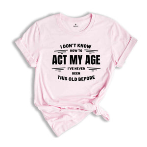 I Don't Know How To Act My Age, I've Never Been This Old Before Shirt, Funny Humor Birthday Shirt, Funny Age Shirt, Humorous Aging Shirt