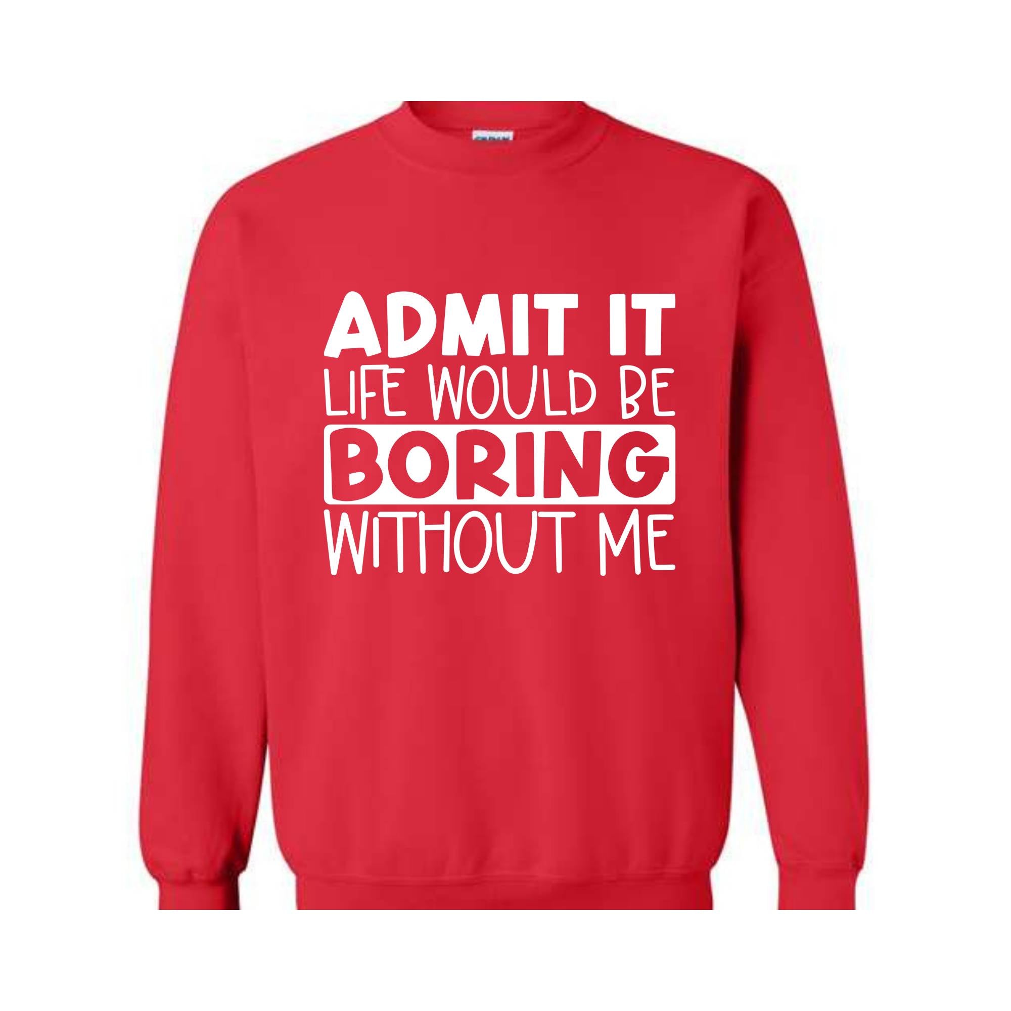 Admit It Life Would Be Boring Without Me Sweatshirt, Love Self Sweatshirt, Funny Quote