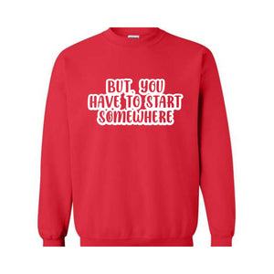 But You Have To Start Somewhere Sweatshirt, Funny Sweatshirt, Cool Sweatshirt, Sarcastic Sweatshirt, Funny Motivational Sweatshirt