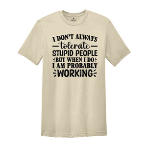 I Don't Always Tolerate Stupid People But When I Do I Am Probably At Work T-Shirt, Funny Work Shirt, Sarcastic Shirts