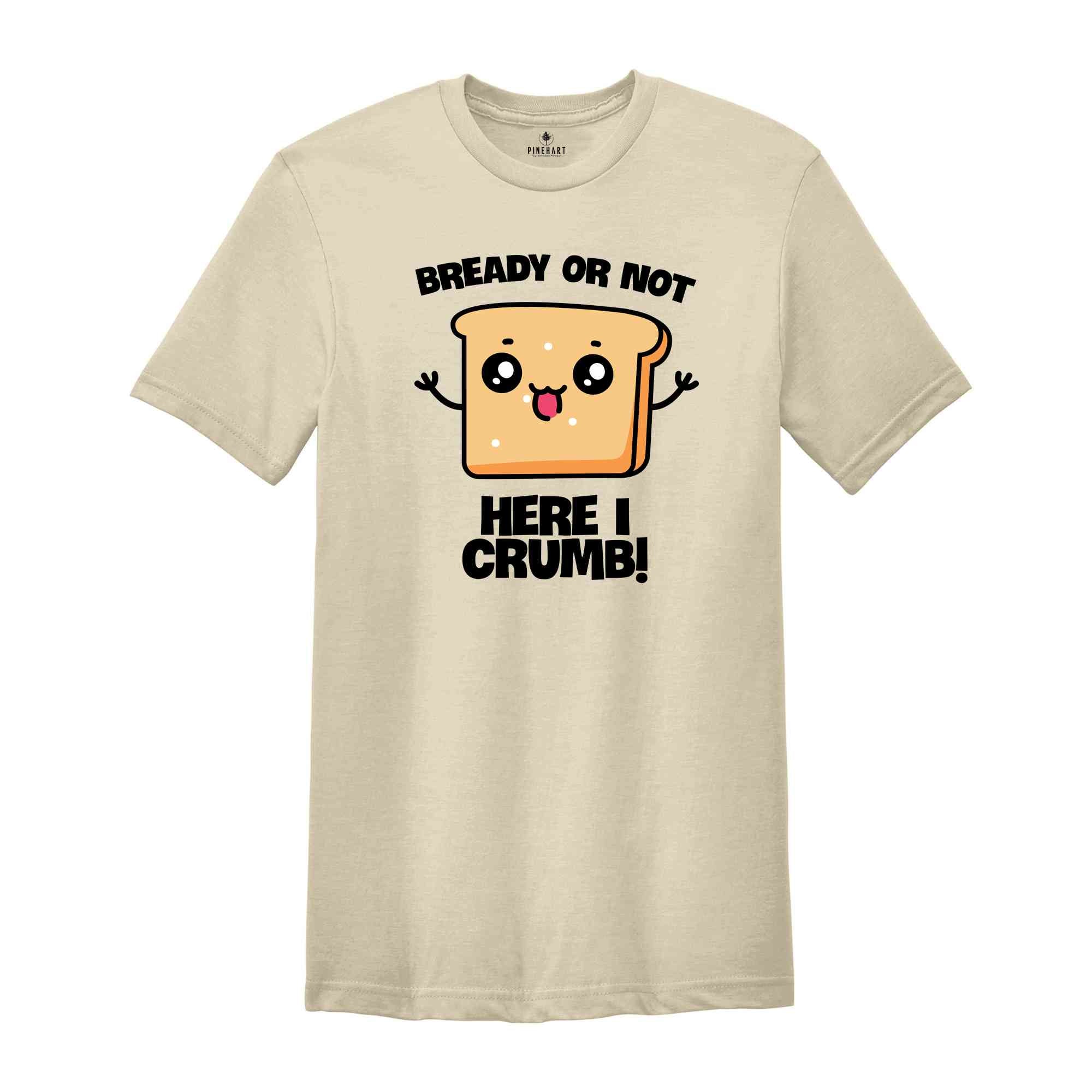 Bready Or Not Here I Crumb! Shirt, Funny Meme Shirt, Sarcastic Shirt, Foodie Shirt, Humorous Shirt, Meme Shirt, Ironic Shirt