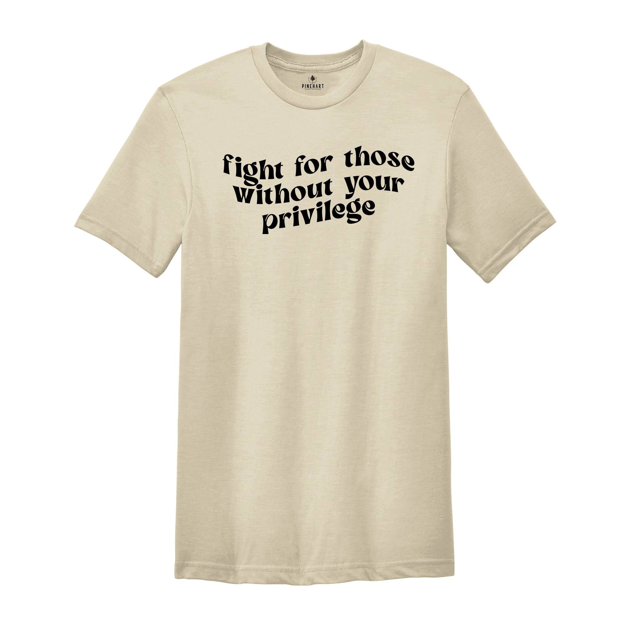 Fight for Those Without Your Privilege Shirt, Feminist Shirt, Equality Shirt, Human Rights Shirt, Anti Racism Shirt