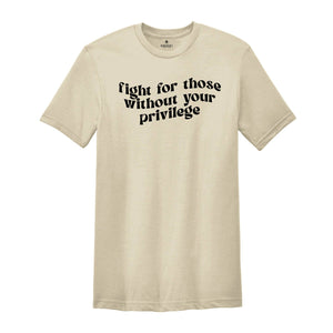 Fight for Those Without Your Privilege Shirt, Feminist Shirt, Equality Shirt, Human Rights Shirt, Anti Racism Shirt