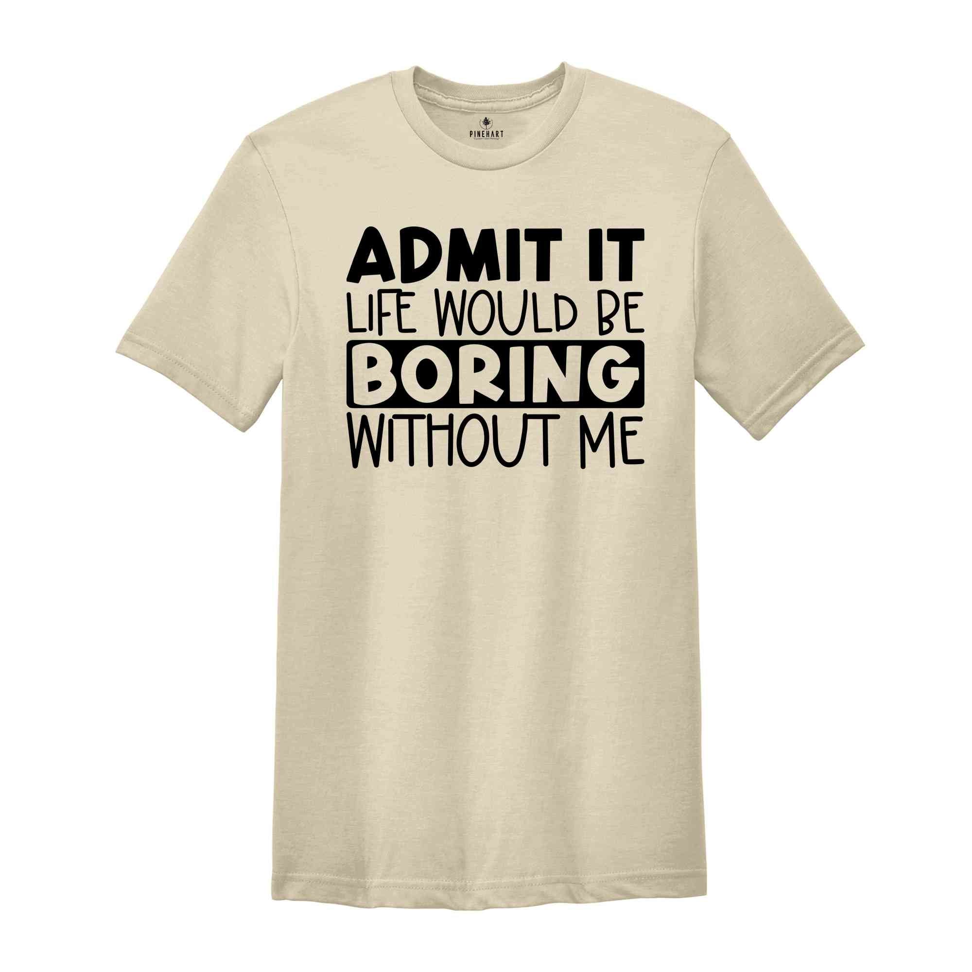 Admit It Life Would Be Boring Without Me Tshirt, Admit It Shirt, Joke Tshirt, Boring Shirt, Friend Shirt, Saying Tee