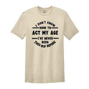 I Don't Know How To Act My Age, I've Never Been This Old Before Shirt, Sarcastic Shirt, Birthday Gift, Funny Friends Gift