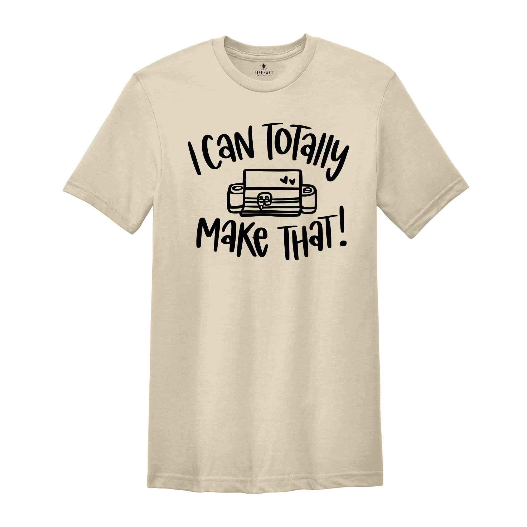 I Can Totally Make That, Craft Room Tee, Crafter Shirt, Crafting Shirt, Shirt for Women, Crafter Quote, Cutting Machine, Cricut lover Tee